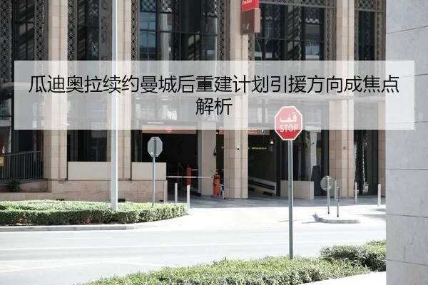 瓜迪奥拉续约曼城后重建计划引援方向成焦点解析