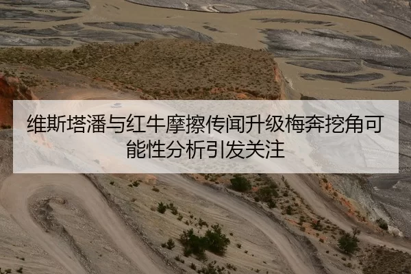 维斯塔潘与红牛摩擦传闻升级梅奔挖角可能性分析引发关注