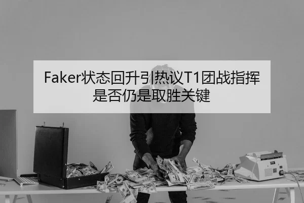 Faker状态回升引热议T1团战指挥是否仍是取胜关键