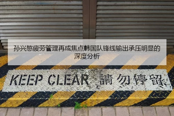 孙兴慜疲劳管理再成焦点韩国队锋线输出承压明显的深度分析