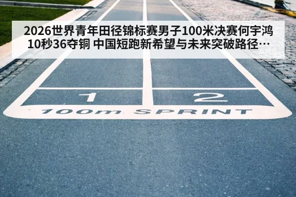 2026世界青年田径锦标赛男子100米决赛何宇鸿10秒36夺铜 中国短跑新希望与未来突破路径分析