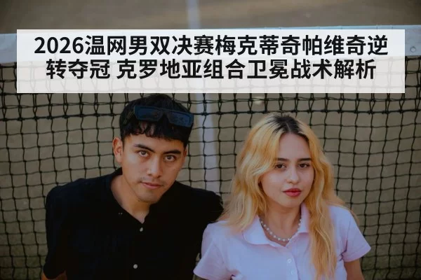 2026温网男双决赛梅克蒂奇帕维奇逆转夺冠 克罗地亚组合卫冕战术解析