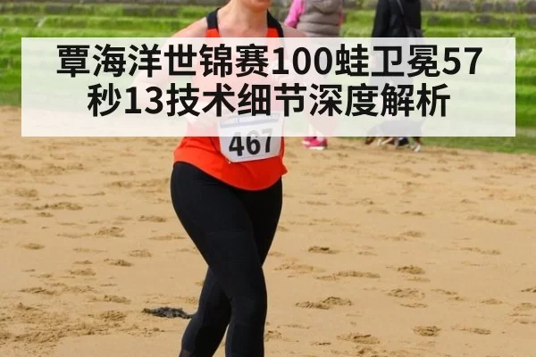 覃海洋世锦赛100蛙卫冕57秒13技术细节深度解析