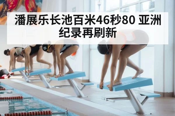 潘展乐长池百米46秒80 亚洲纪录再刷新