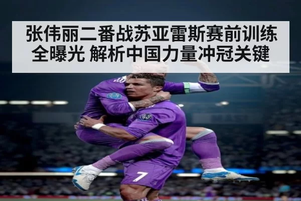 张伟丽二番战苏亚雷斯赛前训练全曝光 解析中国力量冲冠关键