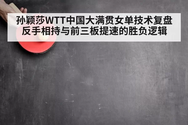 孙颖莎WTT中国大满贯女单技术复盘 反手相持与前三板提速的胜负逻辑