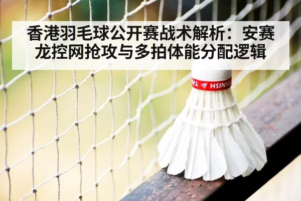 香港羽毛球公开赛战术解析：安赛龙控网抢攻与多拍体能分配逻辑